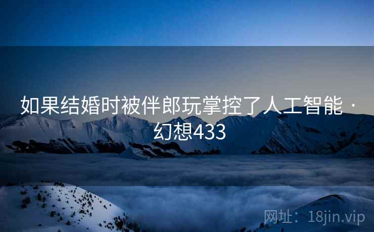 如果结婚时被伴郎玩掌控了人工智能 · 幻想433  第2张