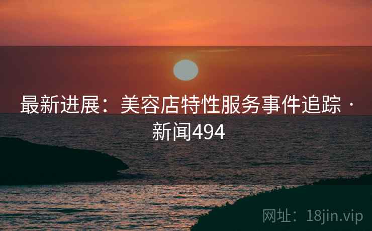 最新进展：美容店特性服务事件追踪 · 新闻494  第2张