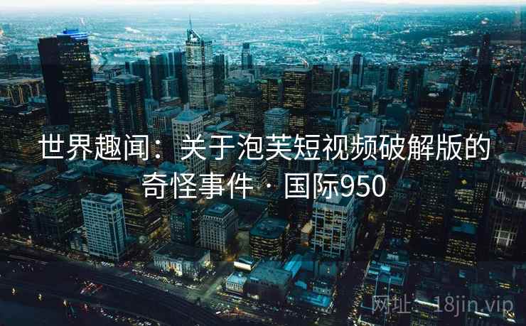 世界趣闻：关于泡芙短视频破解版的奇怪事件 · 国际950  第2张