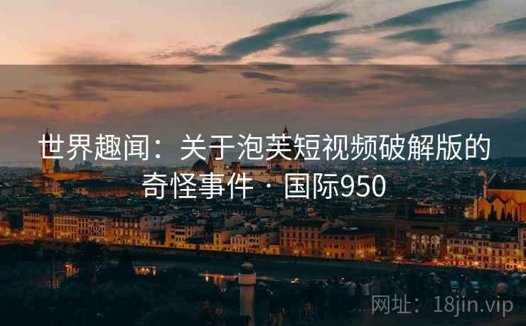 世界趣闻：关于泡芙短视频破解版的奇怪事件 · 国际950