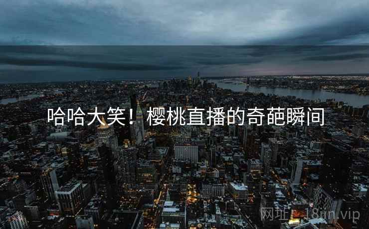 哈哈大笑！樱桃直播的奇葩瞬间