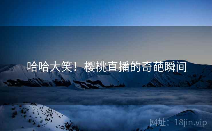 哈哈大笑！樱桃直播的奇葩瞬间  第2张