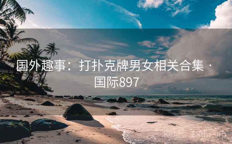 国外趣事：打扑克牌男女相关合集 · 国际897