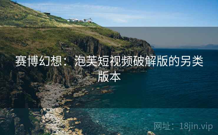 赛博幻想：泡芙短视频破解版的另类版本