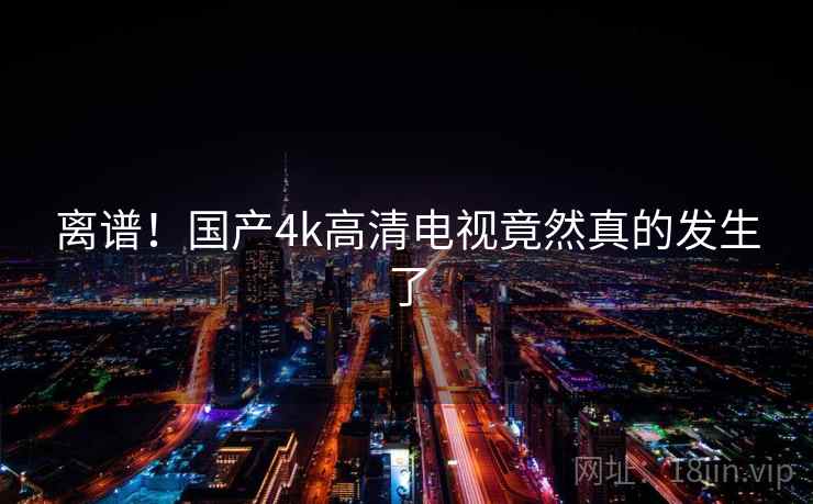 离谱！国产4k高清电视竟然真的发生了