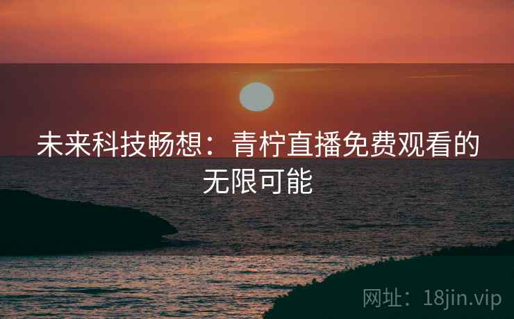 未来科技畅想：青柠直播免费观看的无限可能