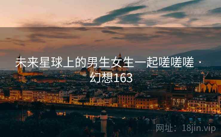 未来星球上的男生女生一起嗟嗟嗟 · 幻想163  第2张