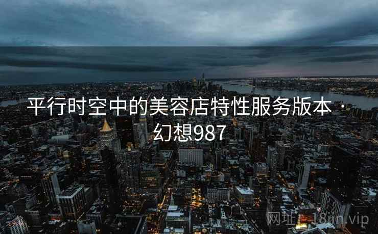 平行时空中的美容店特性服务版本 · 幻想987