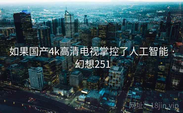 如果国产4k高清电视掌控了人工智能 · 幻想251