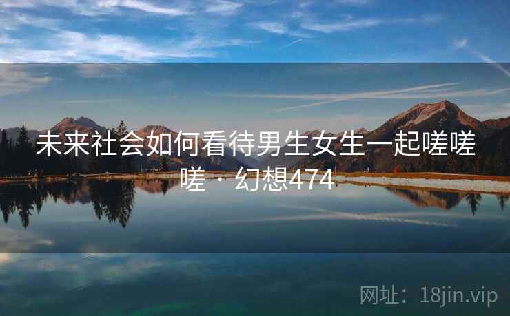 未来社会如何看待男生女生一起嗟嗟嗟 · 幻想474  第2张