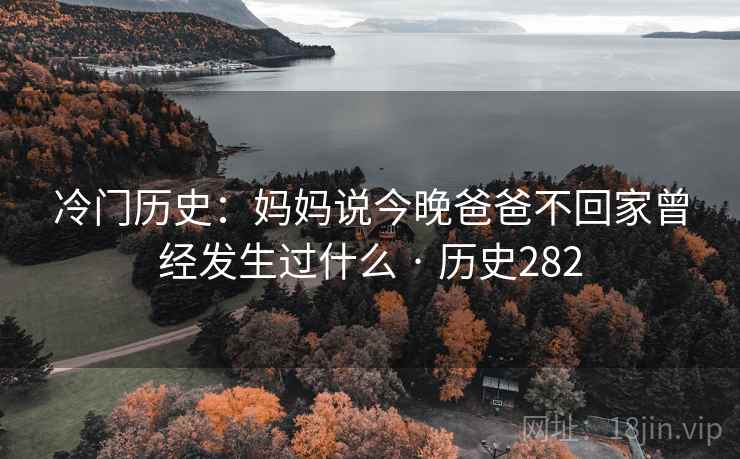 冷门历史:妈妈说今晚爸爸不回家曾经发生过什么 · 历史282 第1张 冷门历史:妈妈说今晚爸爸不回家曾经发生过什么 · 历史282 第1张