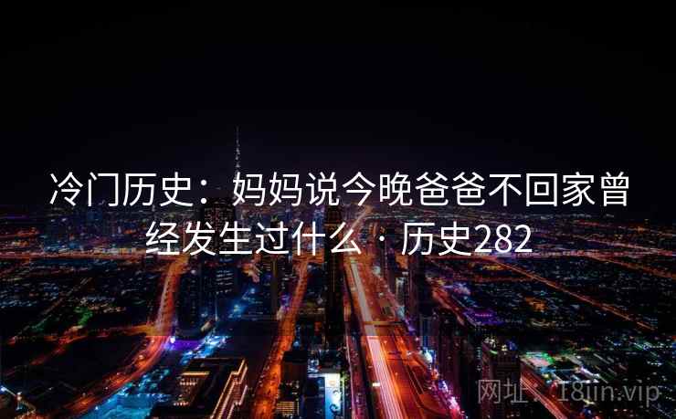 冷门历史:妈妈说今晚爸爸不回家曾经发生过什么 · 历史282 第2张 冷门历史:妈妈说今晚爸爸不回家曾经发生过什么 · 历史282 第2张
