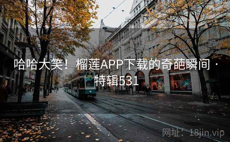 哈哈大笑！榴莲APP下载的奇葩瞬间 · 特辑531  第1张