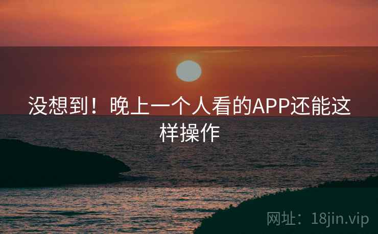没想到！晚上一个人看的APP还能这样操作