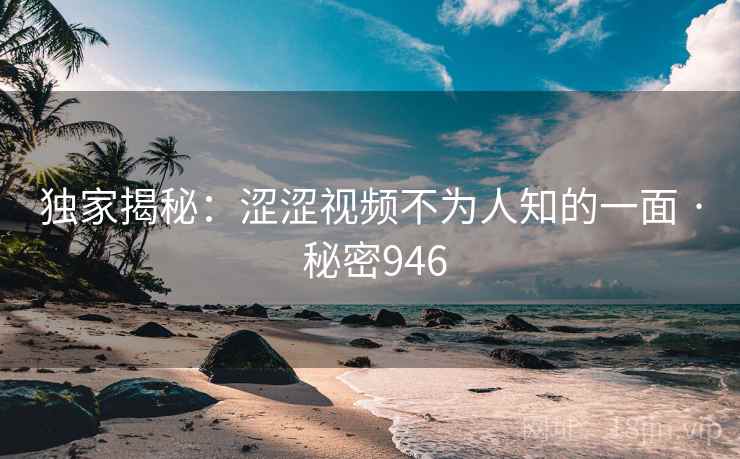 独家揭秘：涩涩视频不为人知的一面 · 秘密946  第1张