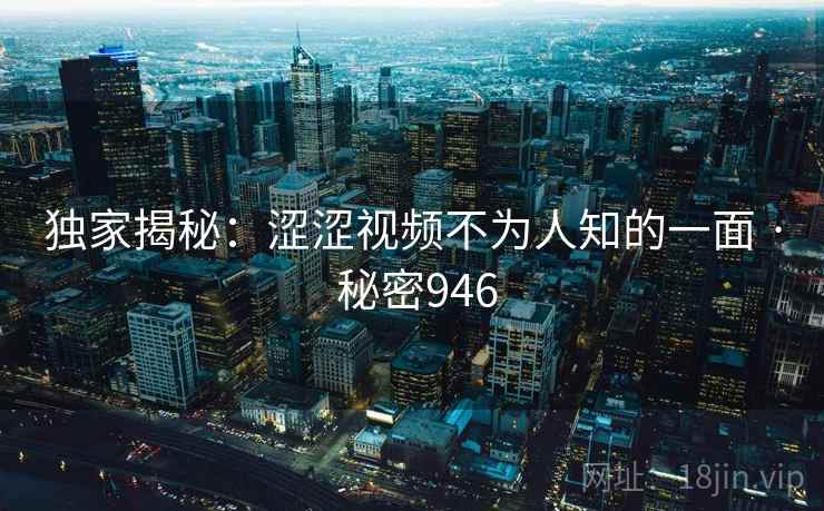 独家揭秘：涩涩视频不为人知的一面 · 秘密946  第2张