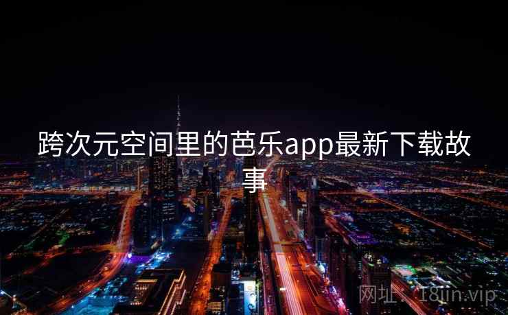 跨次元空间里的芭乐app最新下载故事  第1张