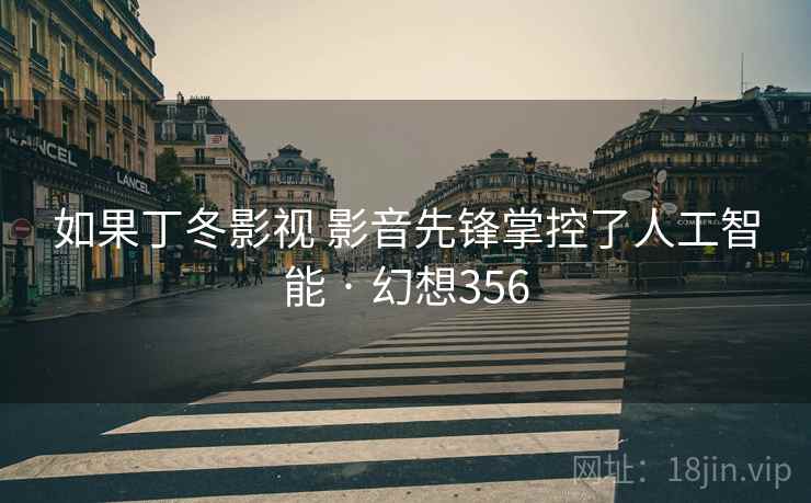 如果丁冬影视 影音先锋掌控了人工智能 · 幻想356 第2张 如果丁冬影视 影音先锋掌控了人工智能 · 幻想356 第2张