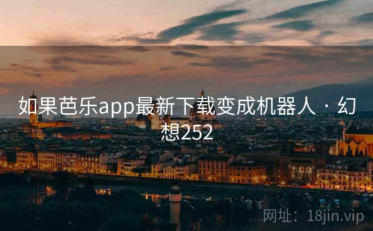 如果芭乐app最新下载变成机器人 · 幻想252 第2张 如果芭乐app最新下载变成机器人 · 幻想252 第2张