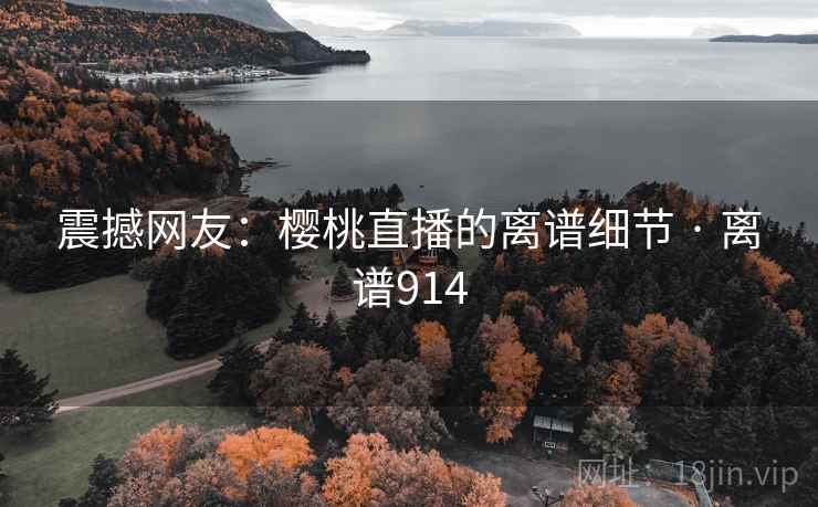 震撼网友:樱桃直播的离谱细节 · 离谱914 第1张 震撼网友:樱桃直播的离谱细节 · 离谱914 第1张