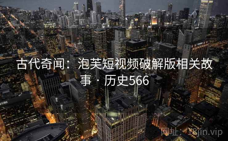 古代奇闻：泡芙短视频破解版相关故事 · 历史566  第2张