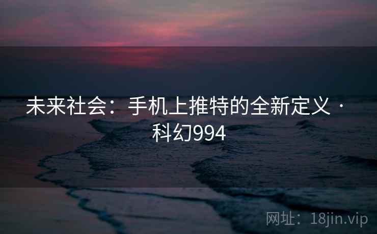未来社会：手机上推特的全新定义 · 科幻994  第2张