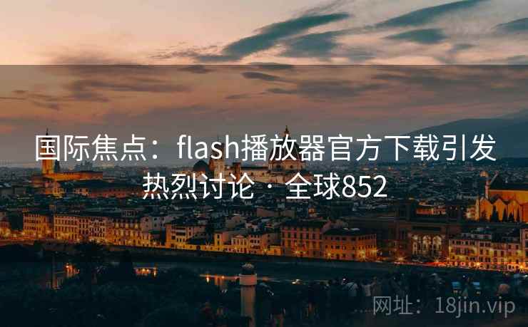 国际焦点：flash播放器官方下载引发热烈讨论 · 全球852  第1张