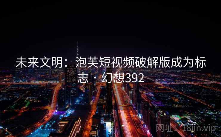 未来文明：泡芙短视频破解版成为标志 · 幻想392  第1张
