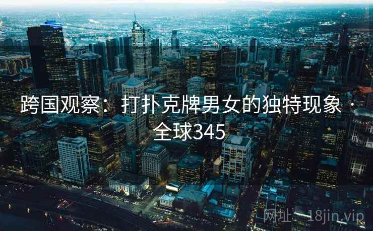 跨国观察：打扑克牌男女的独特现象 · 全球345