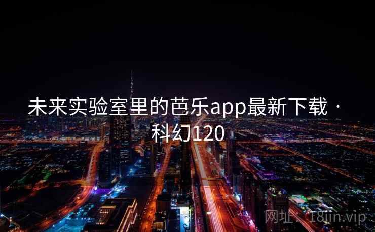 未来实验室里的芭乐app最新下载 · 科幻120  第2张